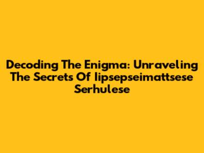 Decoding The Enigma: Unraveling The Secrets Of Iipsepseimattsese Serhulese