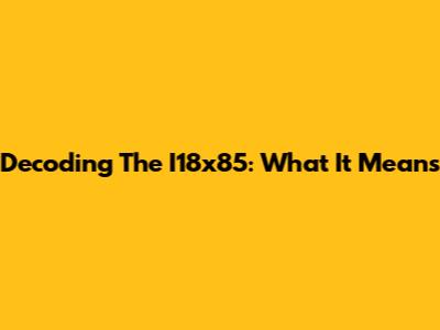Decoding The I18x85: What It Means