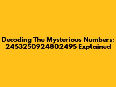 Decoding The Mysterious Numbers: 2453250924802495 Explained