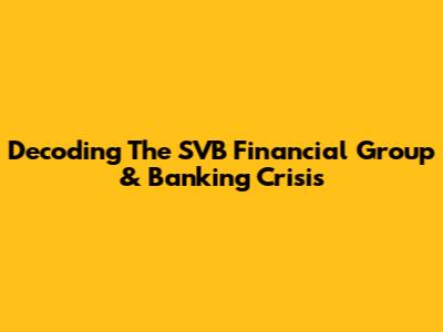 Decoding The SVB Financial Group & Banking Crisis