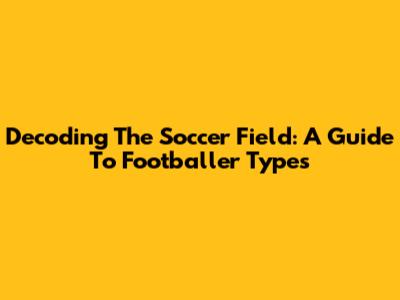 Decoding The Soccer Field: A Guide To Footballer Types