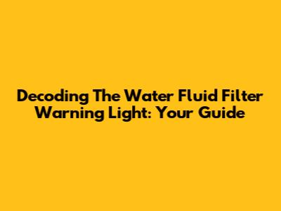 Decoding The Water Fluid Filter Warning Light: Your Guide