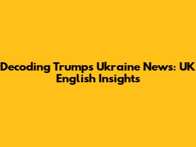 Decoding Trump's Ukraine News: UK English Insights