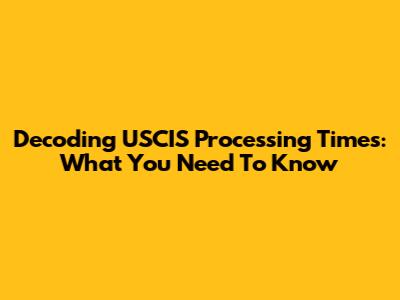 Decoding USCIS Processing Times: What You Need To Know