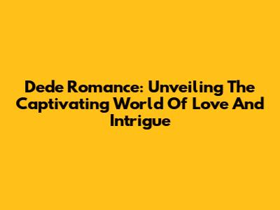 Dede Romance: Unveiling The Captivating World Of Love And Intrigue