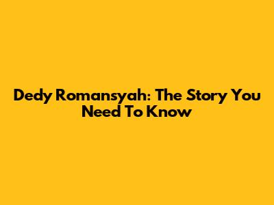 Dedy Romansyah: The Story You Need To Know