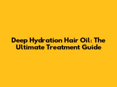 Deep Hydration Hair Oil: The Ultimate Treatment Guide