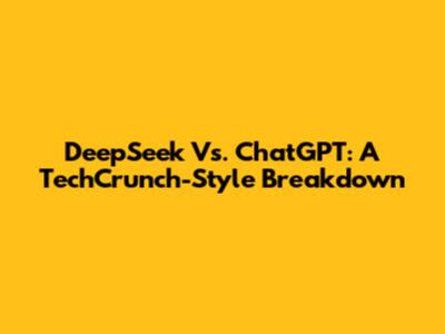 DeepSeek Vs. ChatGPT: A TechCrunch-Style Breakdown