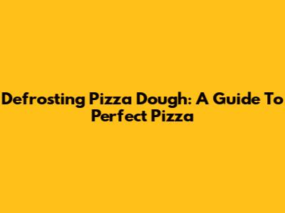 Defrosting Pizza Dough: A Guide To Perfect Pizza