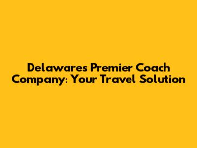 Delaware's Premier Coach Company: Your Travel Solution
