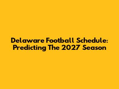 Delaware Football Schedule: Predicting The 2027 Season