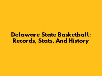 Delaware State Basketball: Records, Stats, And History