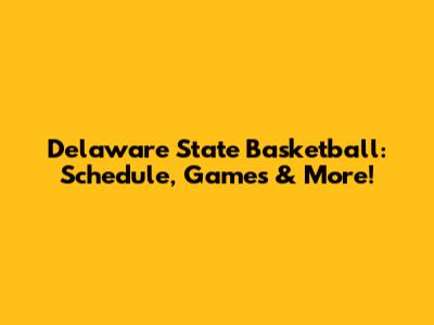 Delaware State Basketball: Schedule, Games & More!