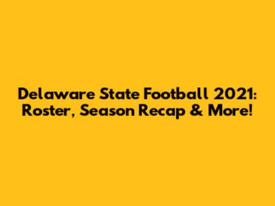 Delaware State Football 2021: Roster, Season Recap & More!