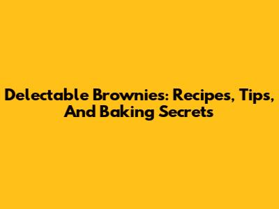 Delectable Brownies: Recipes, Tips, And Baking Secrets