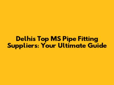 Delhi's Top MS Pipe Fitting Suppliers: Your Ultimate Guide