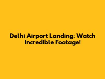 Delhi Airport Landing: Watch Incredible Footage!