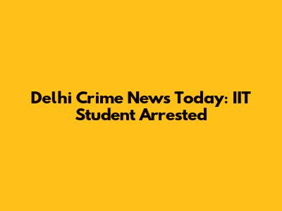 Delhi Crime News Today: IIT Student Arrested