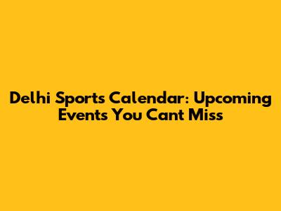 Delhi Sports Calendar: Upcoming Events You Can't Miss