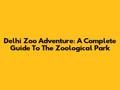 Delhi Zoo Adventure: A Complete Guide To The Zoological Park