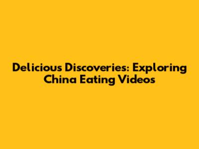 Delicious Discoveries: Exploring China Eating Videos