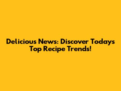 Delicious News: Discover Today's Top Recipe Trends!