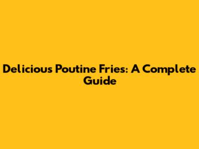 Delicious Poutine Fries: A Complete Guide
