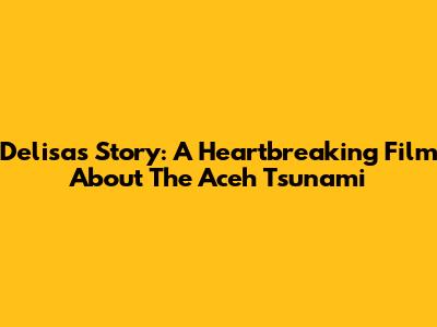 Delisa's Story: A Heartbreaking Film About The Aceh Tsunami