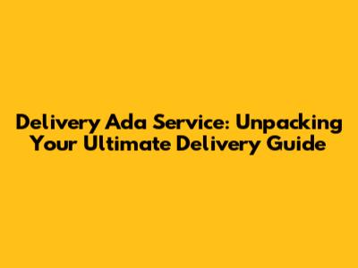 Delivery Ada Service: Unpacking Your Ultimate Delivery Guide