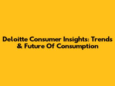 Deloitte Consumer Insights: Trends & Future Of Consumption
