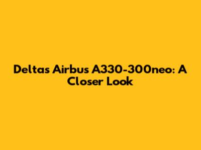 Delta's Airbus A330-300neo: A Closer Look