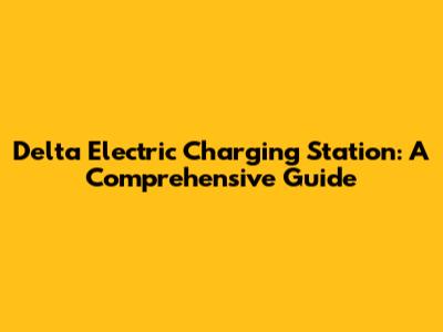 Delta Electric Charging Station: A Comprehensive Guide