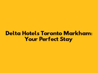 Delta Hotels Toronto Markham: Your Perfect Stay