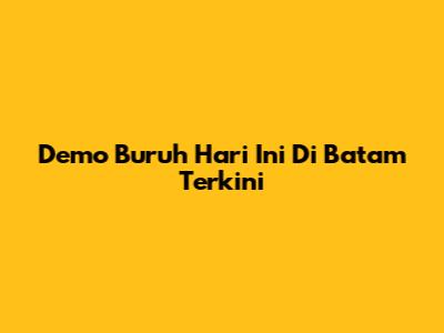 Demo Buruh Hari Ini Di Batam Terkini