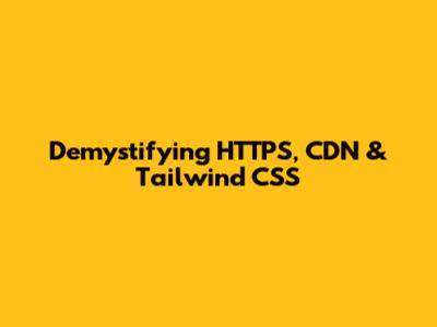 Demystifying HTTPS, CDN & Tailwind CSS