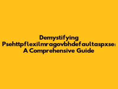 Demystifying Psehttpflexilmragovbhdefaultaspxse: A Comprehensive Guide