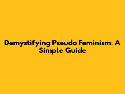 Demystifying Pseudo Feminism: A Simple Guide