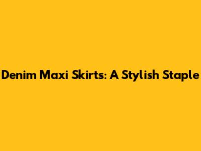 Denim Maxi Skirts: A Stylish Staple