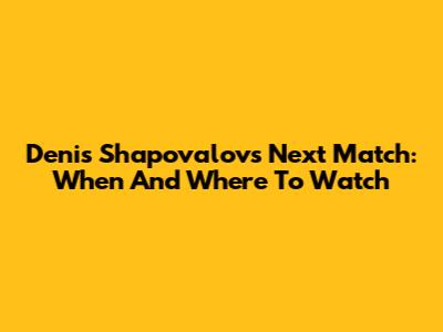 Denis Shapovalov's Next Match: When And Where To Watch