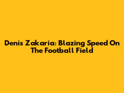 Denis Zakaria: Blazing Speed On The Football Field