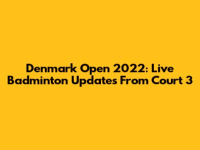 Denmark Open 2022: Live Badminton Updates From Court 3