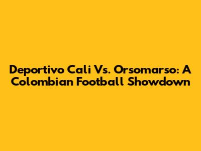 Deportivo Cali Vs. Orsomarso: A Colombian Football Showdown