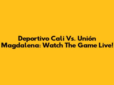 Deportivo Cali Vs. Unión Magdalena: Watch The Game Live!