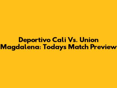 Deportivo Cali Vs. Union Magdalena: Today's Match Preview