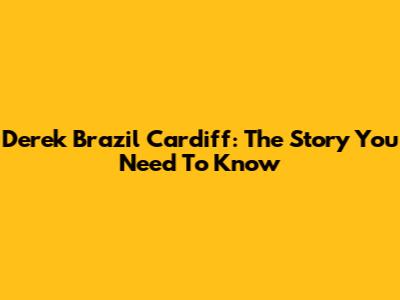 Derek Brazil Cardiff: The Story You Need To Know