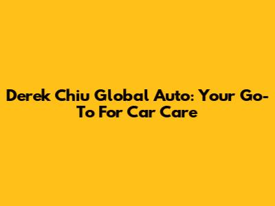 Derek Chiu Global Auto: Your Go-To For Car Care
