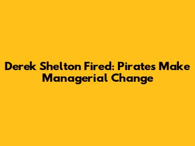 Derek Shelton Fired: Pirates Make Managerial Change