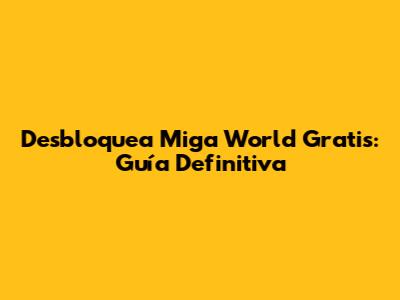 Desbloquea Miga World Gratis: Guía Definitiva