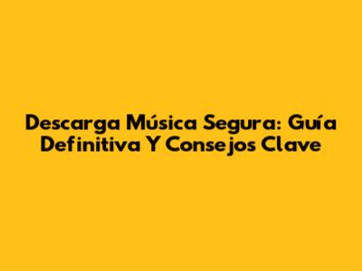 Descarga Música Segura: Guía Definitiva Y Consejos Clave