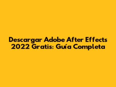 Descargar Adobe After Effects 2022 Gratis: Guía Completa